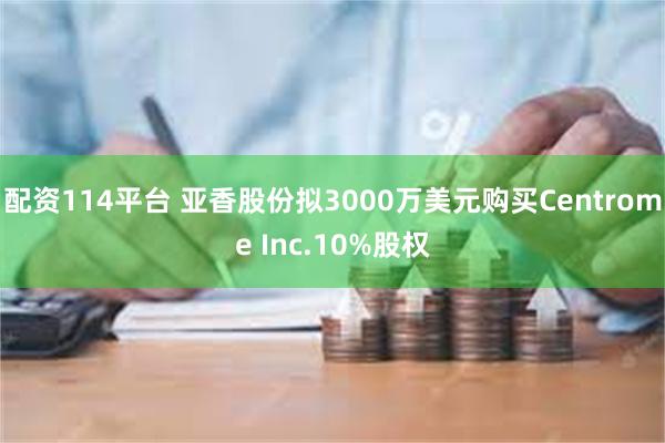 配资114平台 亚香股份拟3000万美元购买Centrome Inc.10%股权