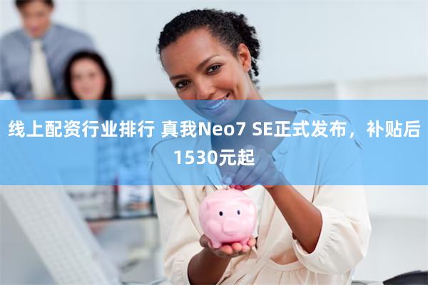 线上配资行业排行 真我Neo7 SE正式发布，补贴后1530元起