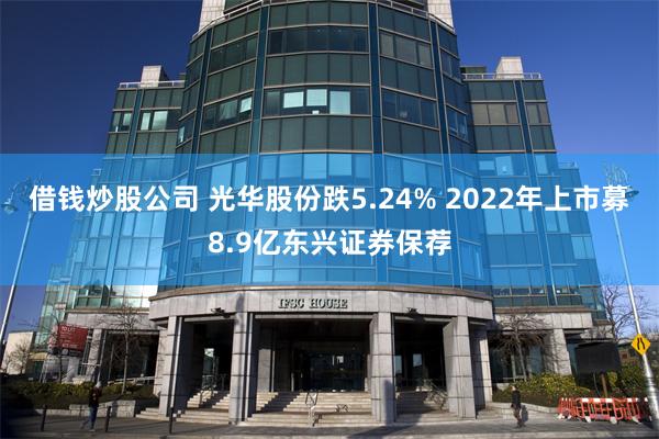借钱炒股公司 光华股份跌5.24% 2022年上市募8.9亿东兴证券保荐