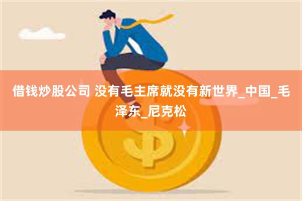 借钱炒股公司 没有毛主席就没有新世界_中国_毛泽东_尼克松