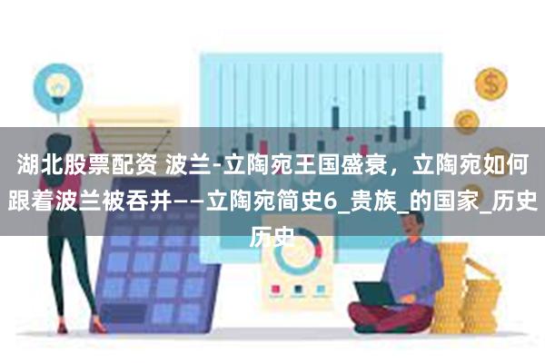 湖北股票配资 波兰-立陶宛王国盛衰，立陶宛如何跟着波兰被吞并——立陶宛简史6_贵族_的国家_历史
