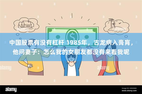 中国股票有没有杠杆 1985年，古龙病入膏肓，他问妻子：怎么我的女朋友都没有来看我呢