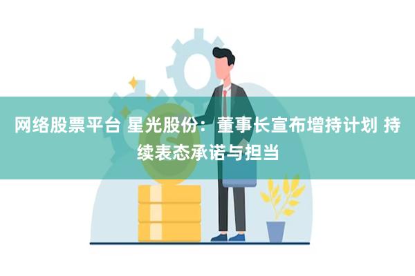 网络股票平台 星光股份：董事长宣布增持计划 持续表态承诺与担当