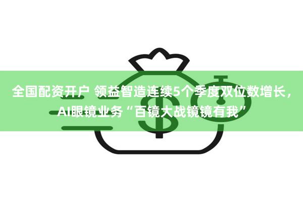 全国配资开户 领益智造连续5个季度双位数增长，AI眼镜业务“百镜大战镜镜有我”