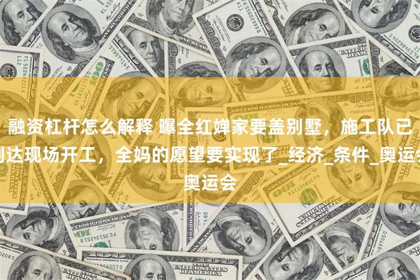 融资杠杆怎么解释 曝全红婵家要盖别墅，施工队已到达现场开工，全妈的愿望要实现了_经济_条件_奥运会
