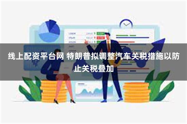 线上配资平台网 特朗普拟调整汽车关税措施以防止关税叠加