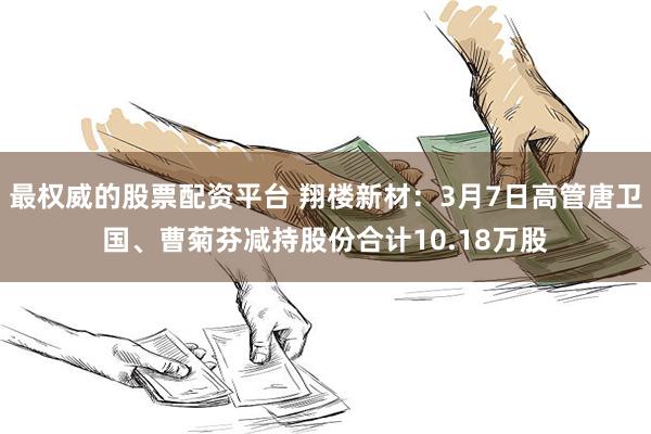 最权威的股票配资平台 翔楼新材：3月7日高管唐卫国、曹菊芬减持股份合计10.18万股