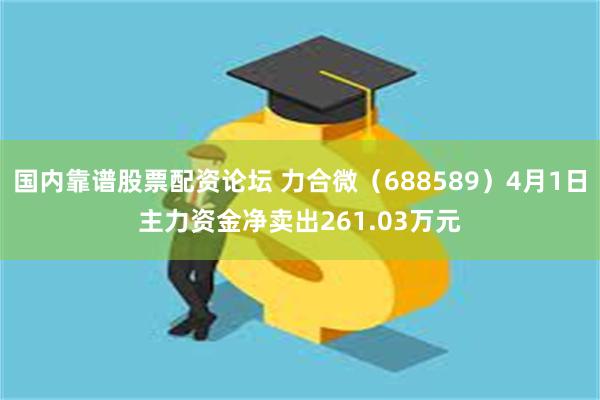 国内靠谱股票配资论坛 力合微（688589）4月1日主力资金净卖出261.03万元
