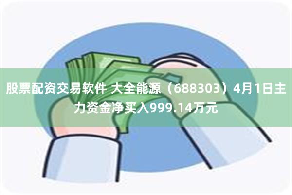 股票配资交易软件 大全能源（688303）4月1日主力资金净买入999.14万元