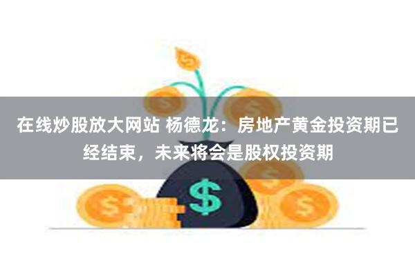 在线炒股放大网站 杨德龙：房地产黄金投资期已经结束，未来将会是股权投资期