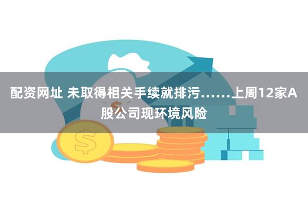 配资网址 未取得相关手续就排污……上周12家A股公司现环境风险