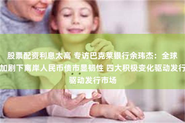 股票配资利息太高 专访巴克莱银行余玮杰：全球波动加剧下离岸人民币债市显韧性 四大积极变化驱动发行市场