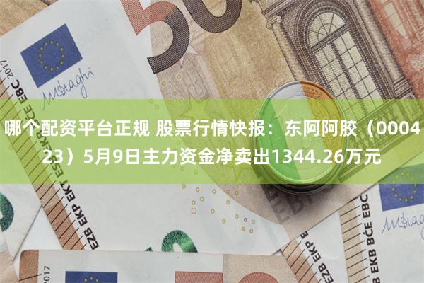 哪个配资平台正规 股票行情快报：东阿阿胶（000423）5月9日主力资金净卖出1344.26万元
