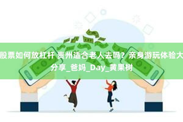 股票如何放杠杆 贵州适合老人去吗？亲身游玩体验大分享_爸妈_Day_黄果树