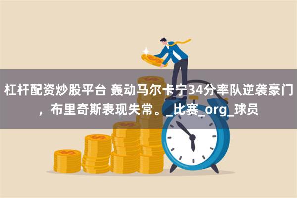 杠杆配资炒股平台 轰动马尔卡宁34分率队逆袭豪门，布里奇斯表现失常。_比赛_org_球员