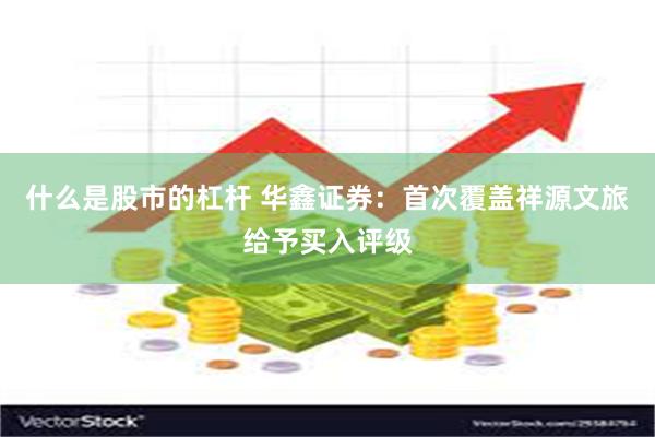 什么是股市的杠杆 华鑫证券：首次覆盖祥源文旅给予买入评级