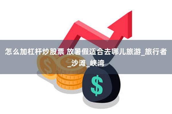 怎么加杠杆炒股票 放暑假适合去哪儿旅游_旅行者_沙滩_峡湾