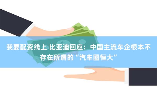我要配资线上 比亚迪回应：中国主流车企根本不存在所谓的“汽车圈恒大”