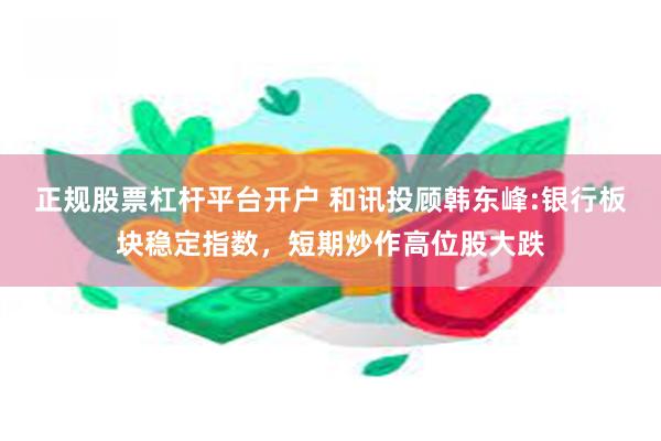 正规股票杠杆平台开户 和讯投顾韩东峰:银行板块稳定指数，短期炒作高位股大跌