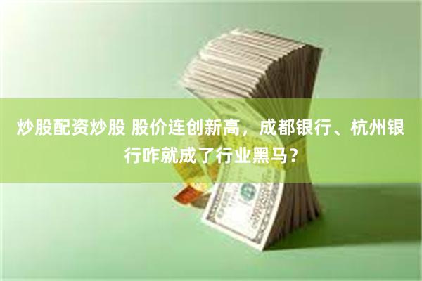 炒股配资炒股 股价连创新高，成都银行、杭州银行咋就成了行业黑马？