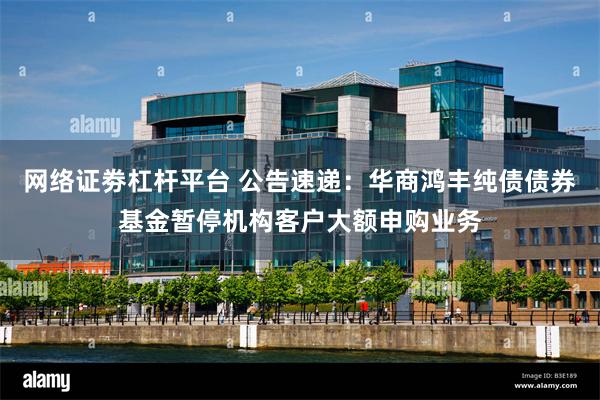 网络证劵杠杆平台 公告速递：华商鸿丰纯债债券基金暂停机构客户大额申购业务