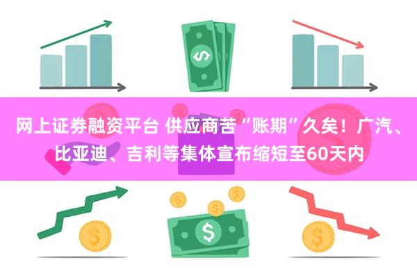 网上证劵融资平台 供应商苦“账期”久矣！广汽、比亚迪、吉利等集体宣布缩短至60天内