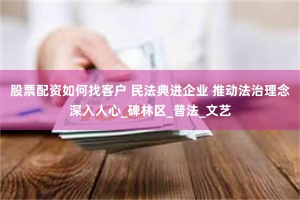 股票配资如何找客户 民法典进企业 推动法治理念深入人心_碑林区_普法_文艺