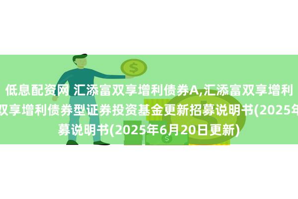 低息配资网 汇添富双享增利债券A,汇添富双享增利债券C: 汇添富双享增利债券型证券投资基金更新招募说明书(2025年6月20日更新)