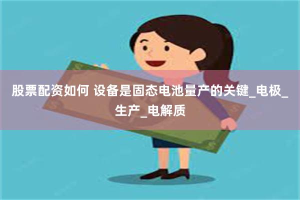 股票配资如何 设备是固态电池量产的关键_电极_生产_电解质