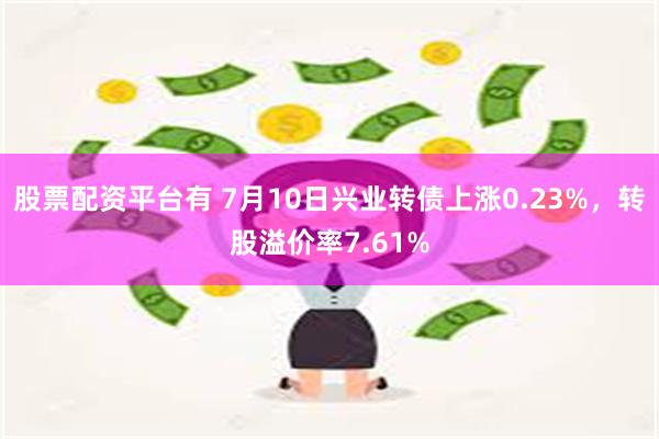 股票配资平台有 7月10日兴业转债上涨0.23%，转股溢价率7.61%