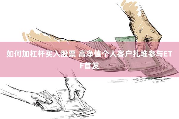 如何加杠杆买入股票 高净值个人客户扎堆参与ETF首发