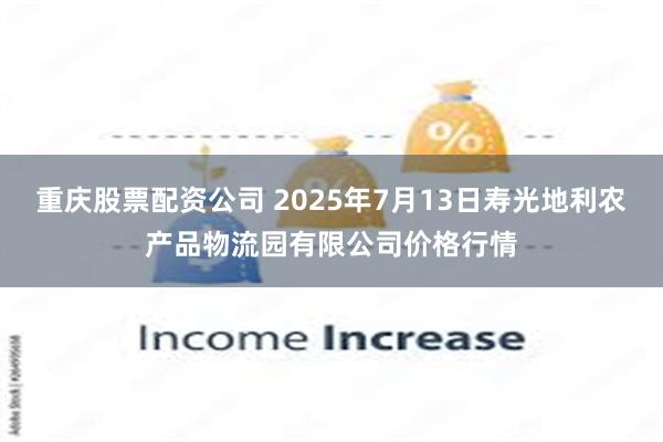 重庆股票配资公司 2025年7月13日寿光地利农产品物流园有限公司价格行情