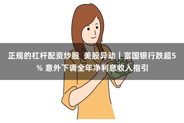 正规的杠杆配资炒股  美股异动丨富国银行跌超5% 意外下调全年净利息收入指引