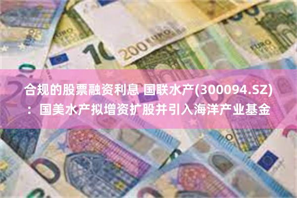 合规的股票融资利息 国联水产(300094.SZ)：国美水产拟增资扩股并引入海洋产业基金
