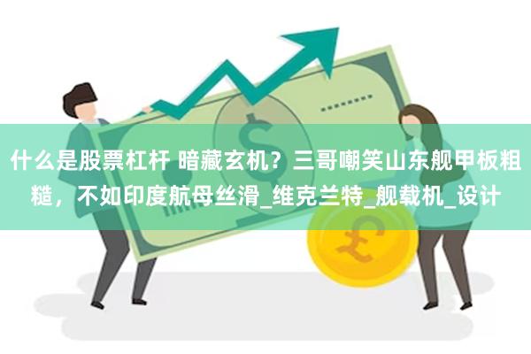 什么是股票杠杆 暗藏玄机？三哥嘲笑山东舰甲板粗糙，不如印度航母丝滑_维克兰特_舰载机_设计