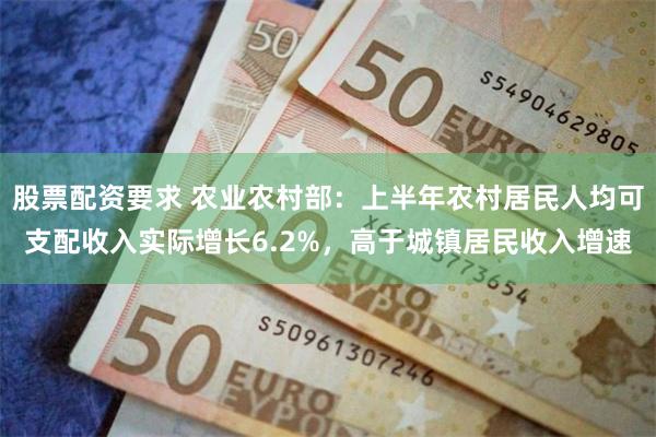 股票配资要求 农业农村部：上半年农村居民人均可支配收入实际增长6.2%，高于城镇居民收入增速