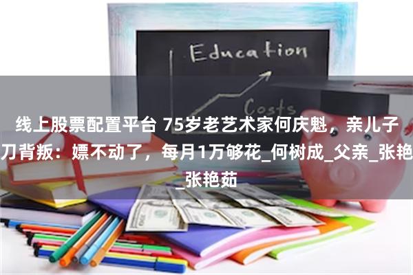 线上股票配置平台 75岁老艺术家何庆魁，亲儿子捅刀背叛：嫖不动了，每月1万够花_何树成_父亲_张艳茹