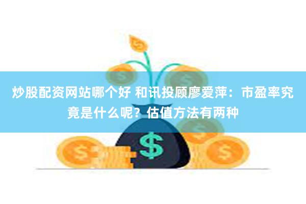 炒股配资网站哪个好 和讯投顾廖爱萍：市盈率究竟是什么呢？估值方法有两种