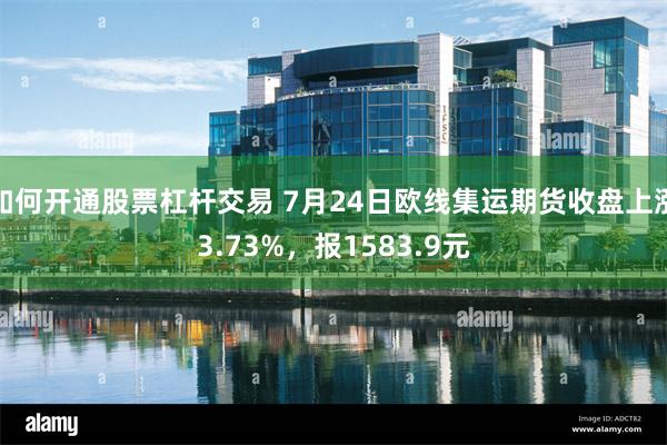 如何开通股票杠杆交易 7月24日欧线集运期货收盘上涨3.73%，报1583.9元