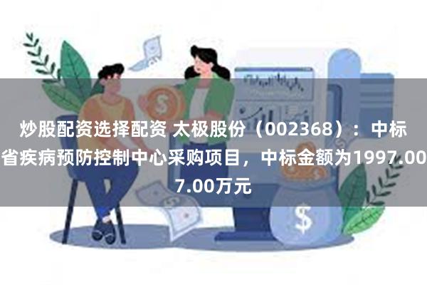 炒股配资选择配资 太极股份（002368）：中标云南省疾病预防控制中心采购项目，中标金额为1997.00万元