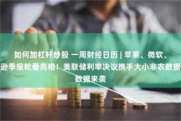 如何加杠杆炒股 一周财经日历 | 苹果、微软、亚马逊季报轮番亮相！美联储利率决议携手大小非农数据来袭