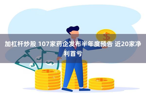 加杠杆炒股 107家药企发布半年度预告 近20家净利首亏