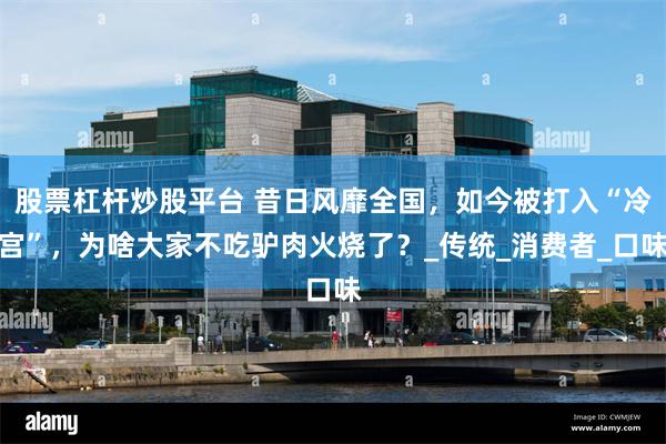 股票杠杆炒股平台 昔日风靡全国，如今被打入“冷宫”，为啥大家不吃驴肉火烧了？_传统_消费者_口味