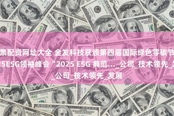 股票配资网址大全 金发科技获颁第四届国际绿色零碳节暨2025ESG领袖峰会“2025 ESG 典范..._公司_技术领先_发展