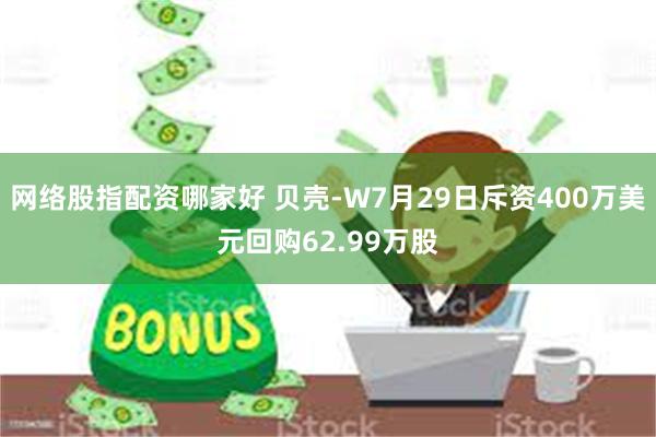网络股指配资哪家好 贝壳-W7月29日斥资400万美元回购62.99万股