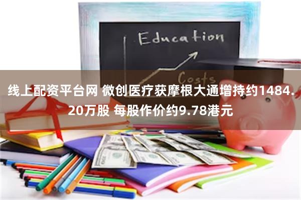 线上配资平台网 微创医疗获摩根大通增持约1484.20万股 每股作价约9.78港元