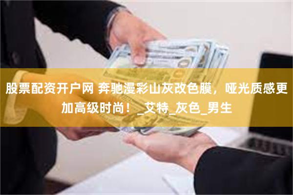 股票配资开户网 奔驰漫彩山灰改色膜，哑光质感更加高级时尚！_艾特_灰色_男生
