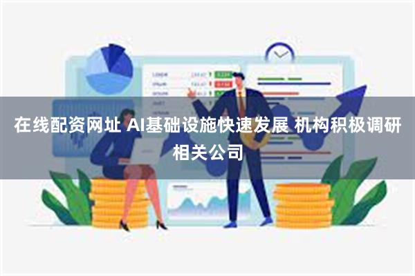 在线配资网址 AI基础设施快速发展 机构积极调研相关公司