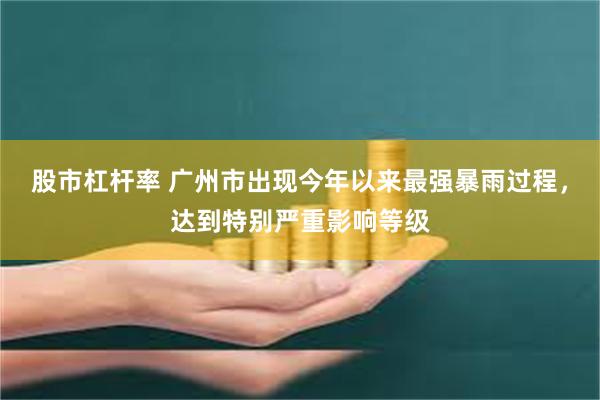 股市杠杆率 广州市出现今年以来最强暴雨过程，达到特别严重影响等级