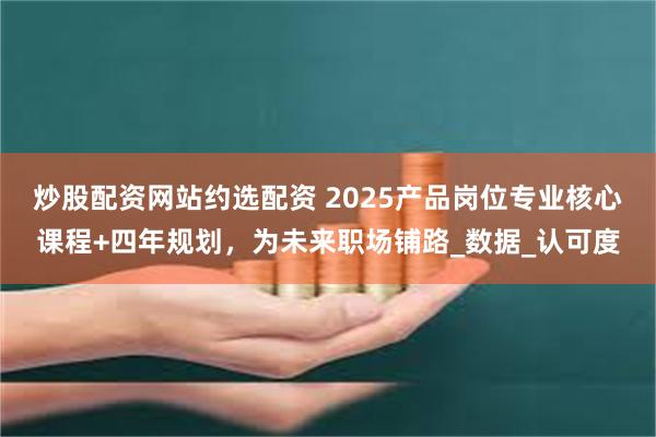 炒股配资网站约选配资 2025产品岗位专业核心课程+四年规划，为未来职场铺路_数据_认可度
